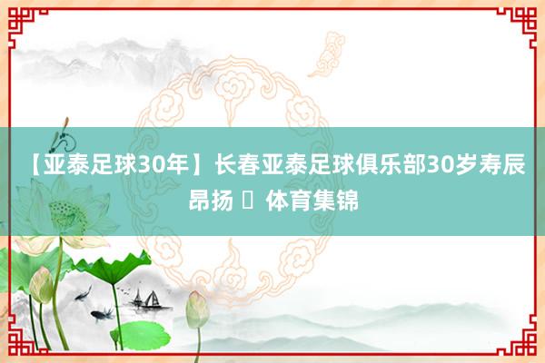【亚泰足球30年】长春亚泰足球俱乐部30岁寿辰昂扬 ​体育集锦