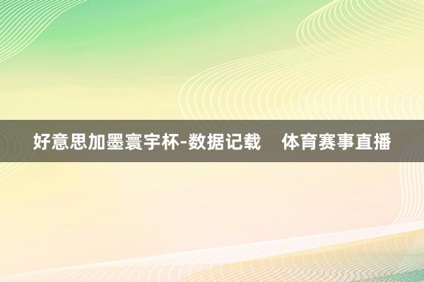 好意思加墨寰宇杯-数据记载 体育赛事直播