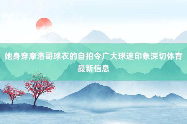 她身穿摩洛哥球衣的自拍令广大球迷印象深切体育最新信息
