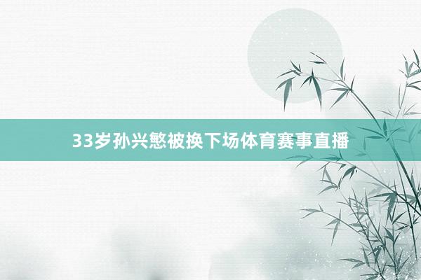 33岁孙兴慜被换下场体育赛事直播