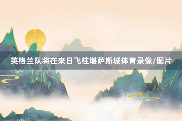 英格兰队将在来日飞往堪萨斯城体育录像/图片