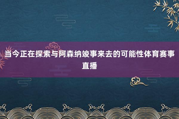 当今正在探索与阿森纳竣事来去的可能性体育赛事直播