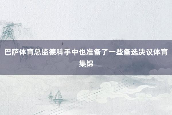 巴萨体育总监德科手中也准备了一些备选决议体育集锦