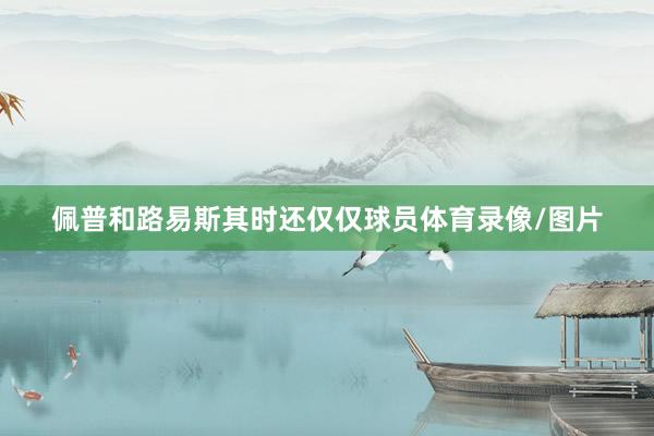 佩普和路易斯其时还仅仅球员体育录像/图片