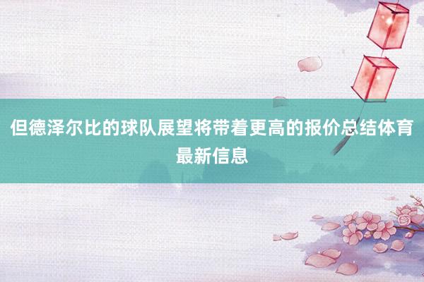 但德泽尔比的球队展望将带着更高的报价总结体育最新信息