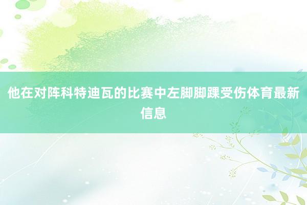他在对阵科特迪瓦的比赛中左脚脚踝受伤体育最新信息