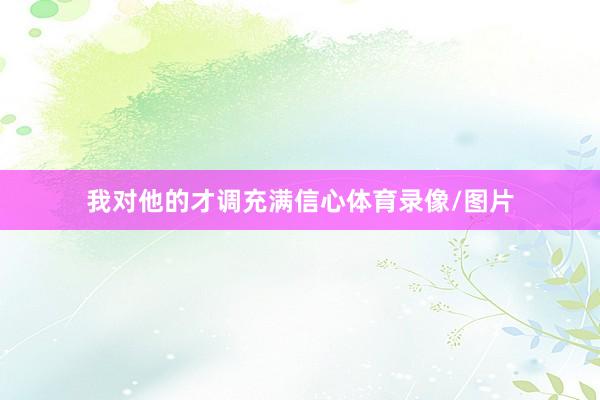 我对他的才调充满信心体育录像/图片