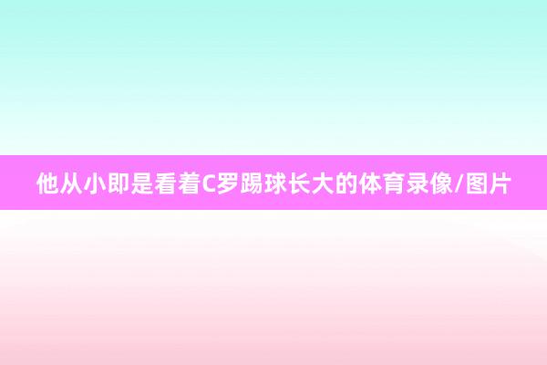 他从小即是看着C罗踢球长大的体育录像/图片