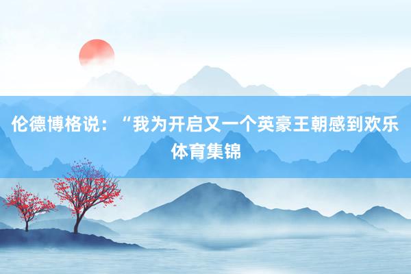 伦德博格说：“我为开启又一个英豪王朝感到欢乐体育集锦