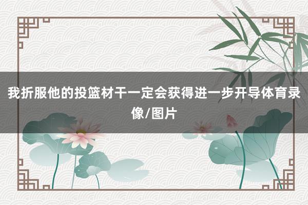 我折服他的投篮材干一定会获得进一步开导体育录像/图片